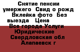 Снятие пенсии умержего. Свид.о рожд. Вклейка фото. Без выезда › Цена ­ 3 000 - Все города Услуги » Юридические   . Свердловская обл.,Алапаевск г.